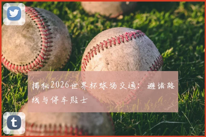 揭秘2026世界杯球场交通：避堵路线与停车贴士