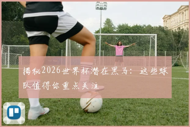 揭秘2026世界杯潜在黑马：这些球队值得你重点关注