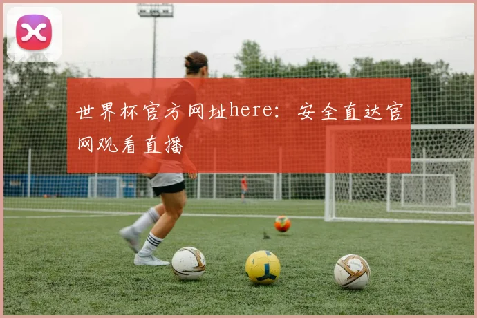 世界杯官方网址here：安全直达官网观看直播