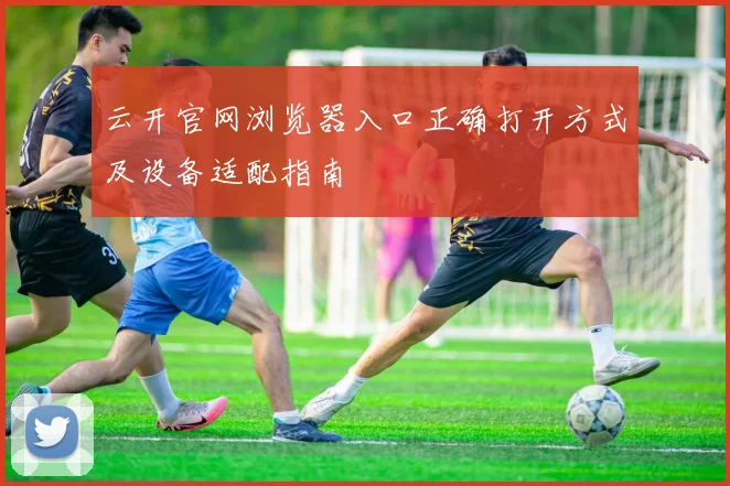 云开官网浏览器入口正确打开方式及设备适配指南