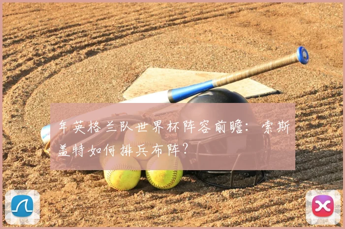 年英格兰队世界杯阵容前瞻：索斯盖特如何排兵布阵？