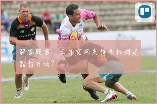 解答疑惑：云开官网支持手机浏览器打开吗？