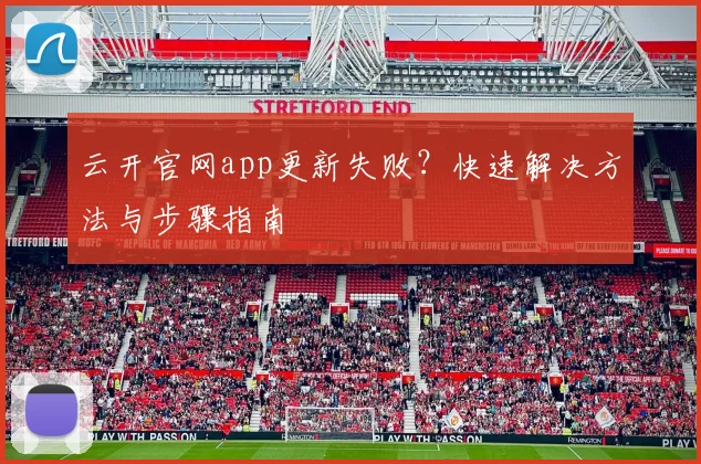 云开官网app更新失败？快速解决方法与步骤指南