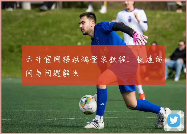 云开官网移动端登录教程：快速访问与问题解决