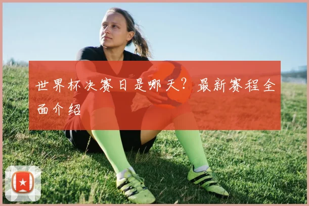 世界杯决赛日是哪天？最新赛程全面介绍