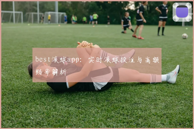 best滚球app：实时滚球投注与高额赔率解析
