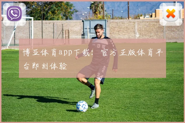 博亚体育app下载：官方正版体育平台即刻体验