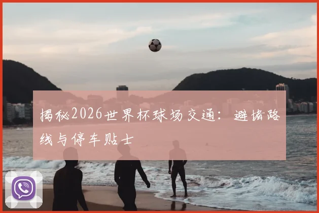 揭秘2026世界杯球场交通：避堵路线与停车贴士