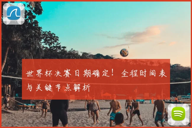世界杯决赛日期确定！全程时间表与关键节点解析