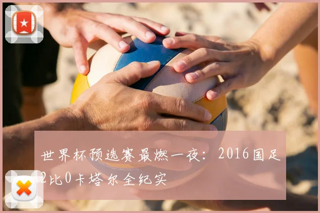 世界杯预选赛最燃一夜：2016国足2比0卡塔尔全纪实