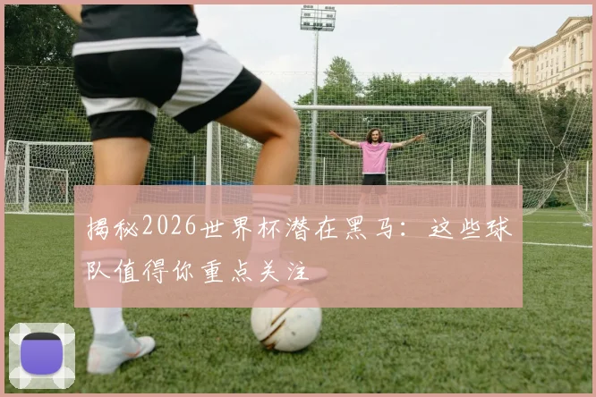 揭秘2026世界杯潜在黑马：这些球队值得你重点关注