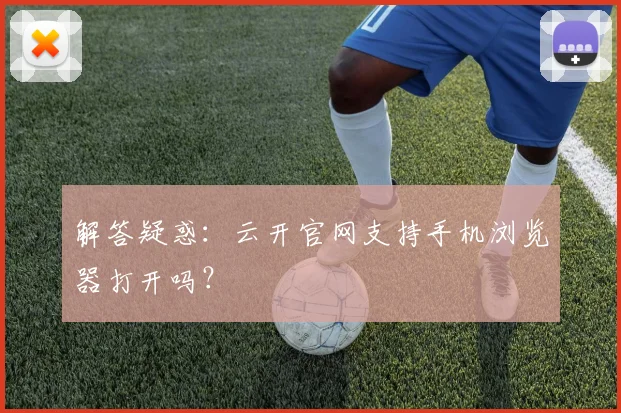 解答疑惑：云开官网支持手机浏览器打开吗？