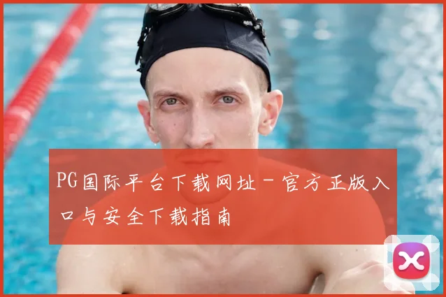 PG国际平台下载网址 - 官方正版入口与安全下载指南
