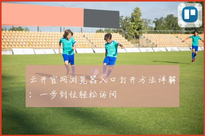 云开官网浏览器入口打开方法详解：一步到位轻松访问