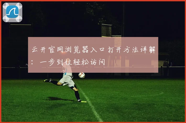 云开官网浏览器入口打开方法详解：一步到位轻松访问